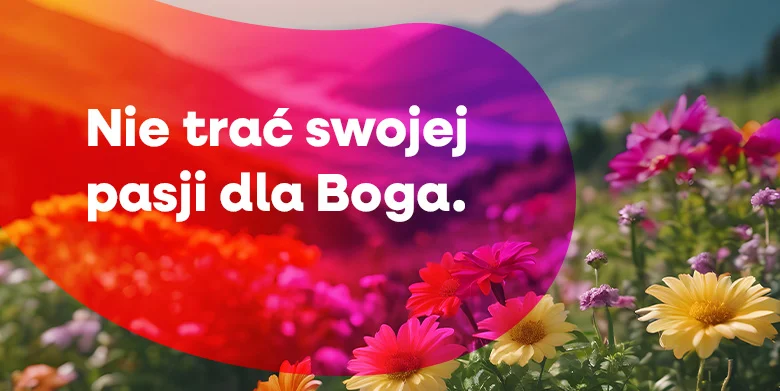 Nie trać swojej pasji dla Boga