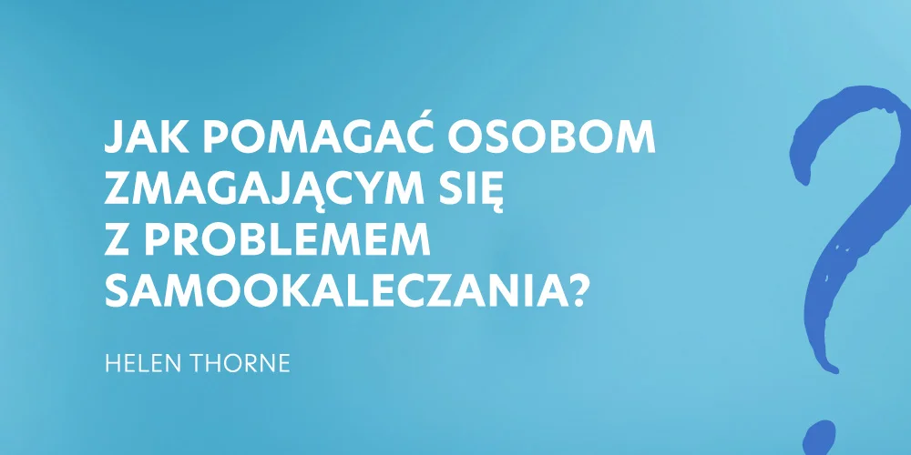 7. Jak pomagać osobom zmagającym się z problemem samookaleczenia - Helen Thorne
