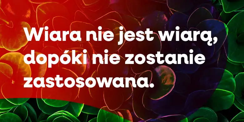 Wiara nie jest wiarą, dopóki nie zostanie zastosowana