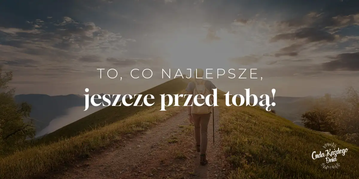 Możesz cieszyć się na to, co przed tobą!