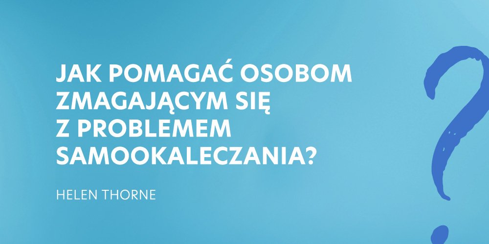 7. Jak pomagać osobom zmagającym się z problemem samookaleczenia - Helen Thorne